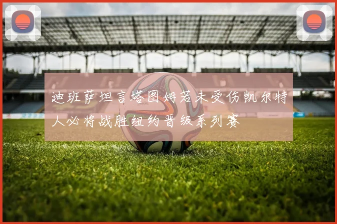 迪班萨坦言塔图姆若未受伤凯尔特人必将战胜纽约晋级系列赛