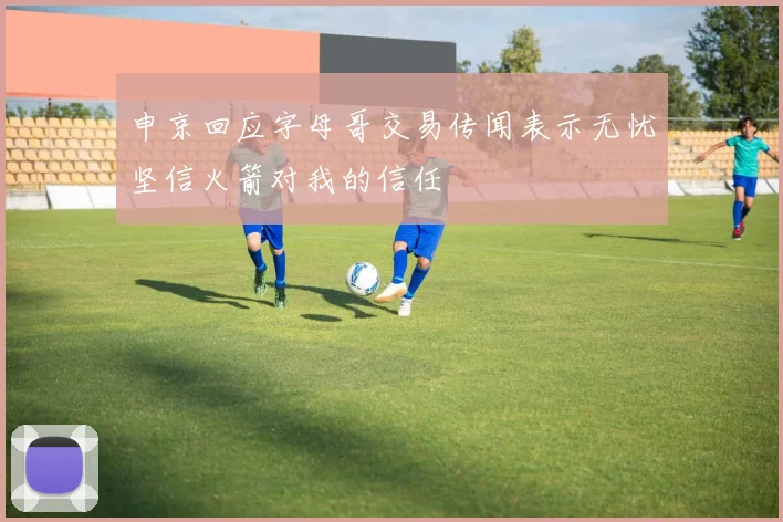 申京回应字母哥交易传闻表示无忧坚信火箭对我的信任