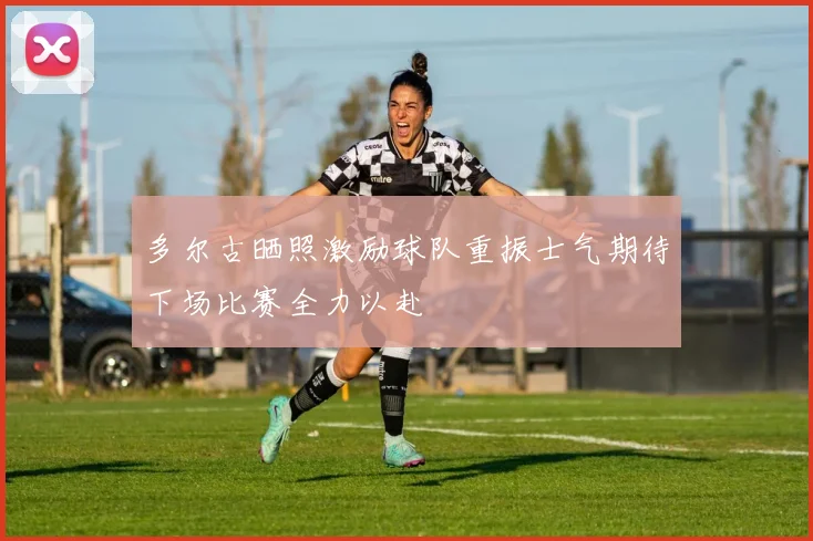 多尔古晒照激励球队重振士气期待下场比赛全力以赴