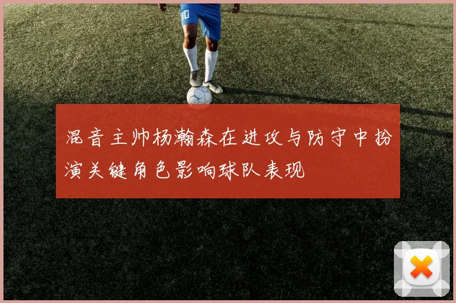 混音主帅杨瀚森在进攻与防守中扮演关键角色影响球队表现