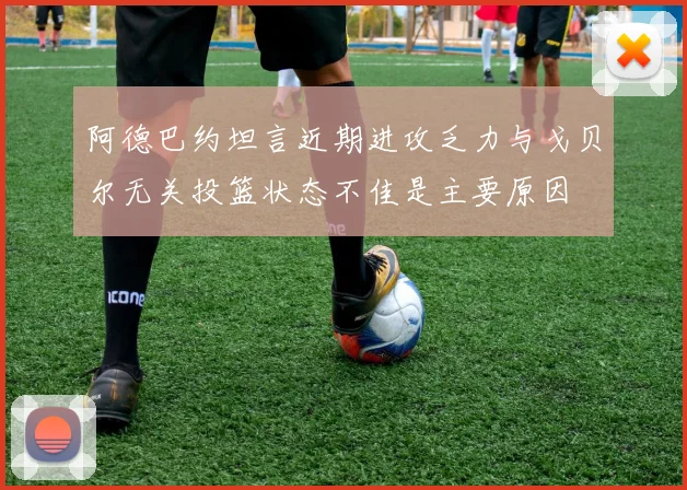 阿德巴约坦言近期进攻乏力与戈贝尔无关投篮状态不佳是主要原因