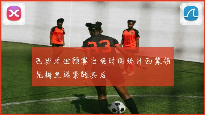 西班牙世预赛出场时间统计西蒙领先梅里诺紧随其后
