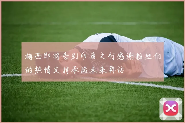 梅西即将告别印度之行感谢粉丝们的热情支持承诺未来再访