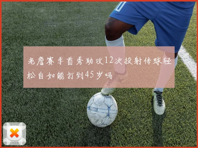 老詹赛季首秀助攻12次投射传球轻松自如能打到45岁吗