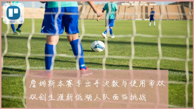 詹姆斯本赛季出手次数与使用率双双创生涯新低湖人队面临挑战