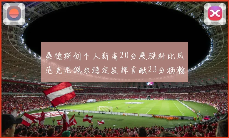 桑德斯创个人新高20分展现科比风范克尼佩尔稳定发挥贡献23分杨瀚森短短2分钟斩获4分