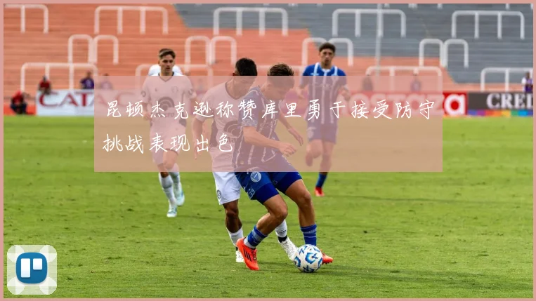 昆顿杰克逊称赞库里勇于接受防守挑战表现出色
