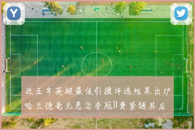 近五年英超最佳引援评选结果出炉哈兰德毫无悬念夺冠B费紧随其后