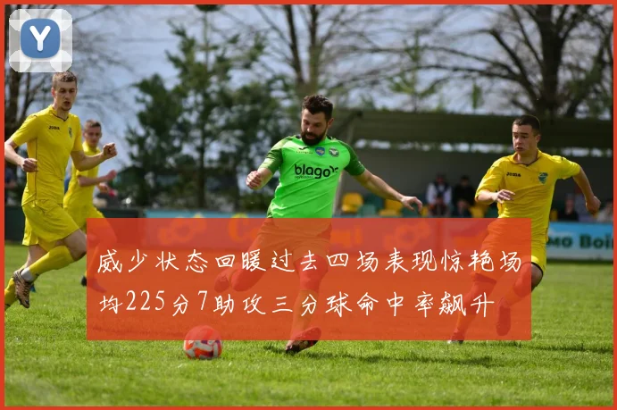 威少状态回暖过去四场表现惊艳场均225分7助攻三分球命中率飙升
