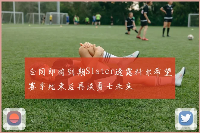 合同即将到期Slater透露科尔希望赛季结束后再谈勇士未来