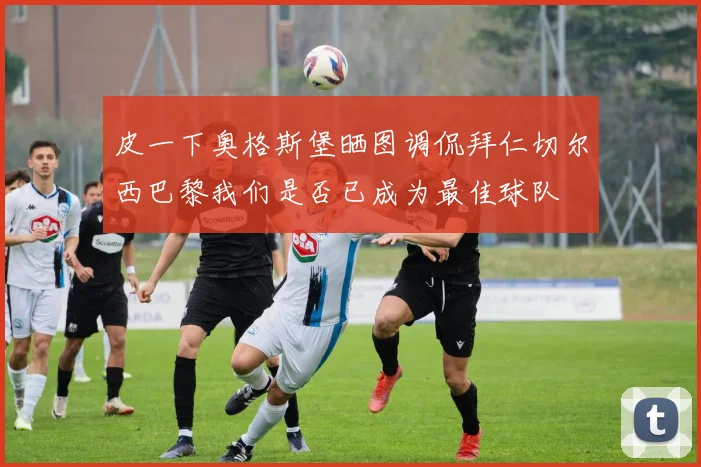 皮一下奥格斯堡晒图调侃拜仁切尔西巴黎我们是否已成为最佳球队
