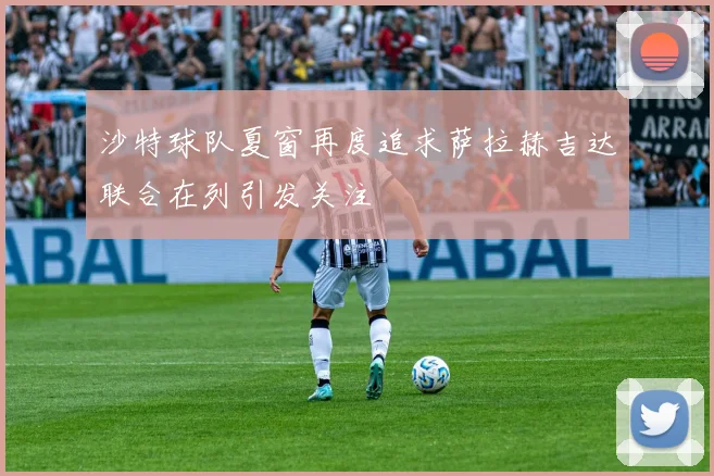 沙特球队夏窗再度追求萨拉赫吉达联合在列引发关注