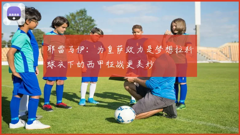 耶雷马伊：为皇萨效力是梦想拉科球衣下的西甲征战更美妙