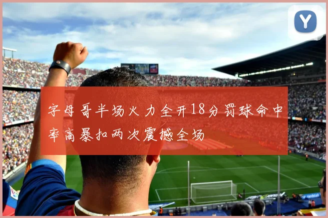 字母哥半场火力全开18分罚球命中率高暴扣两次震撼全场