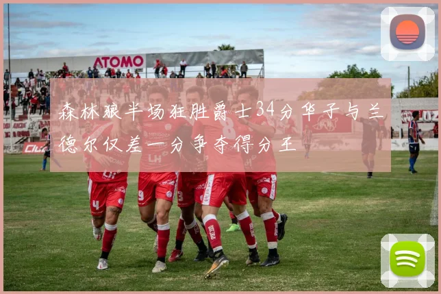 森林狼半场狂胜爵士34分华子与兰德尔仅差一分争夺得分王