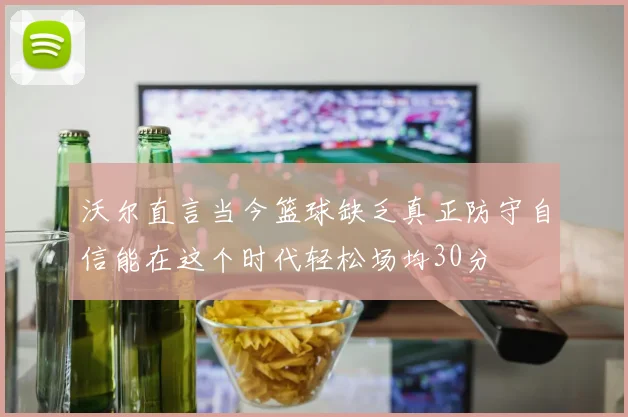 沃尔直言当今篮球缺乏真正防守自信能在这个时代轻松场均30分