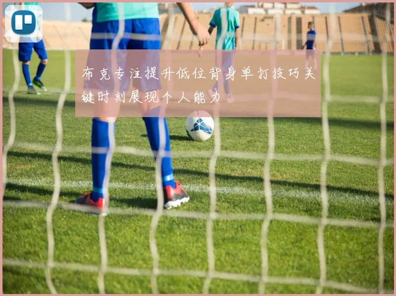 布克专注提升低位背身单打技巧关键时刻展现个人能力