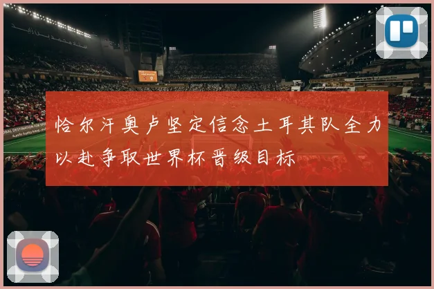 恰尔汗奥卢坚定信念土耳其队全力以赴争取世界杯晋级目标