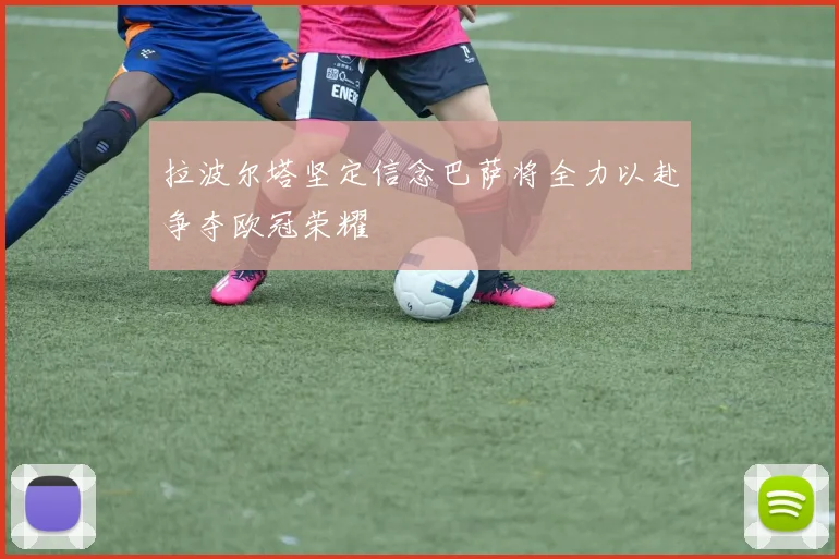 拉波尔塔坚定信念巴萨将全力以赴争夺欧冠荣耀