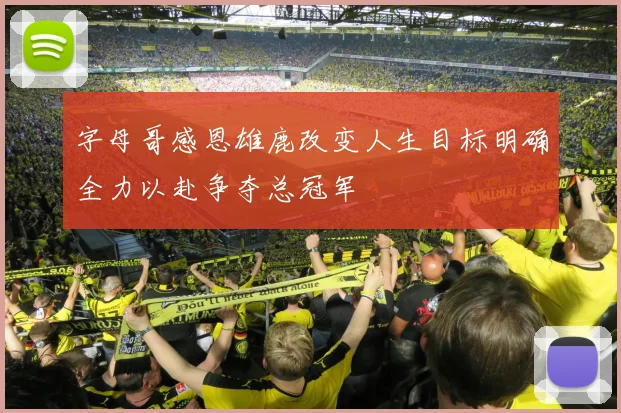 字母哥感恩雄鹿改变人生目标明确全力以赴争夺总冠军