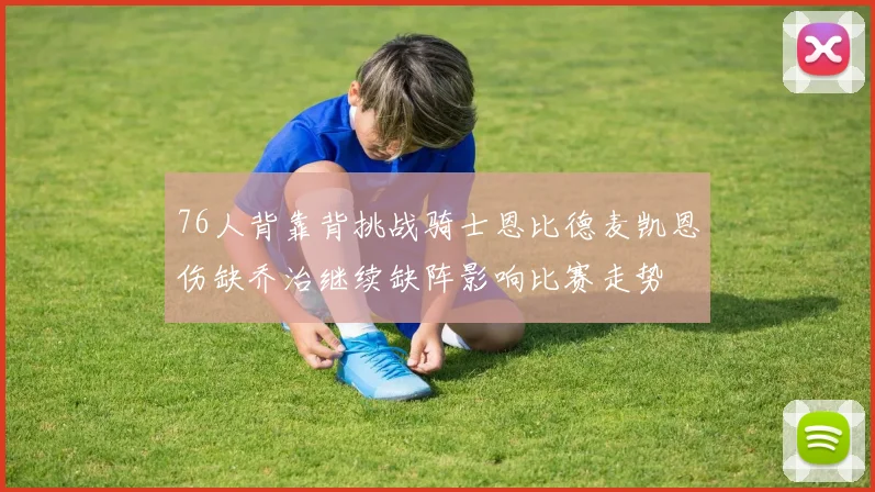 76人背靠背挑战骑士恩比德麦凯恩伤缺乔治继续缺阵影响比赛走势