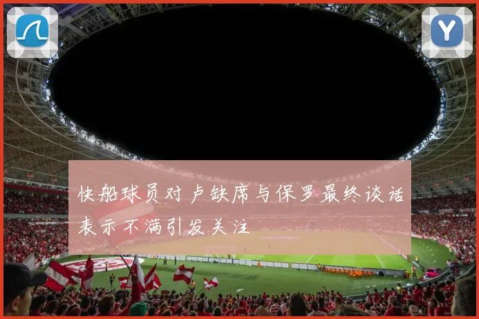 快船球员对卢缺席与保罗最终谈话表示不满引发关注