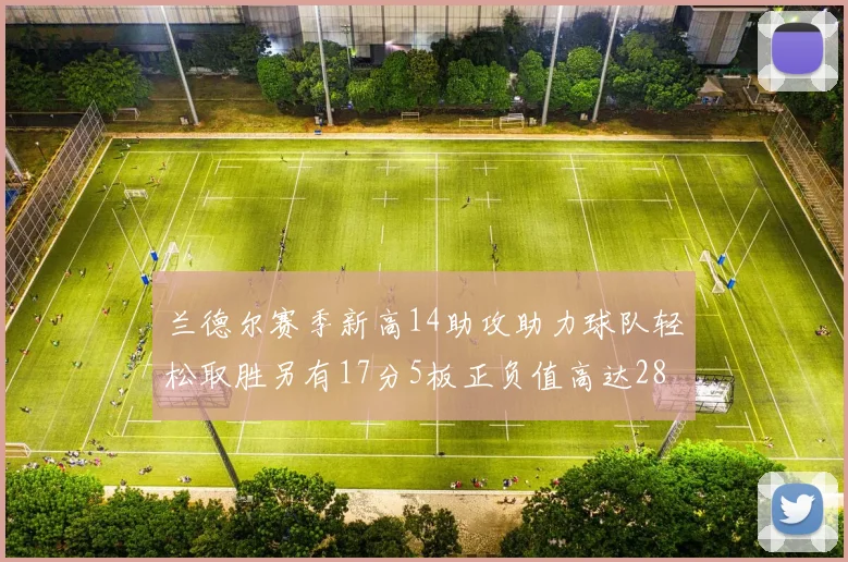 兰德尔赛季新高14助攻助力球队轻松取胜另有17分5板正负值高达28