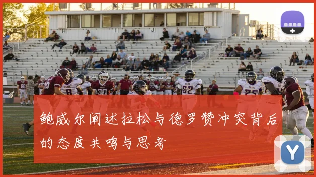 鲍威尔阐述拉松与德罗赞冲突背后的态度共鸣与思考