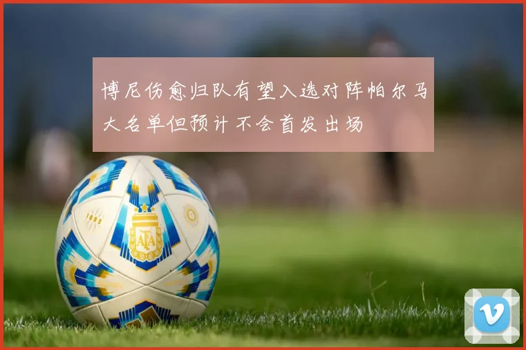 博尼伤愈归队有望入选对阵帕尔马大名单但预计不会首发出场