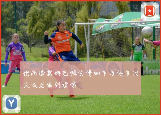 德尚透露姆巴佩伤情细节与他多次交流后感到遗憾