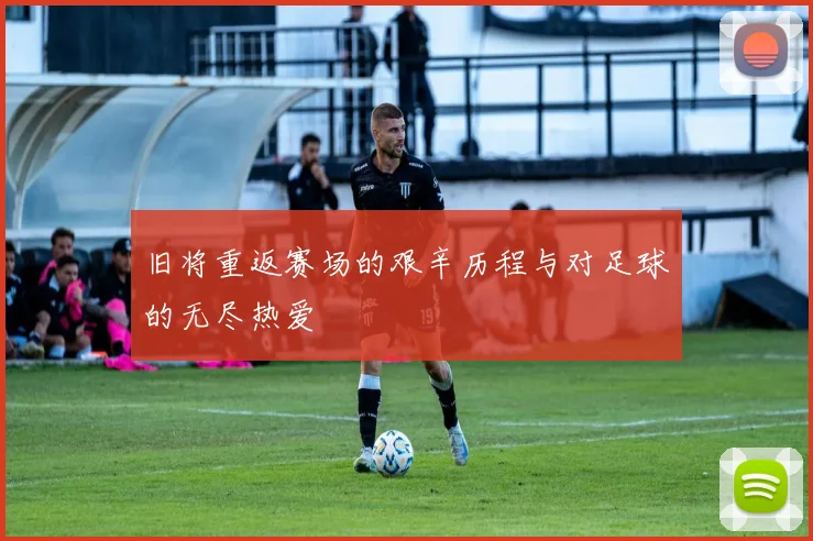 旧将重返赛场的艰辛历程与对足球的无尽热爱