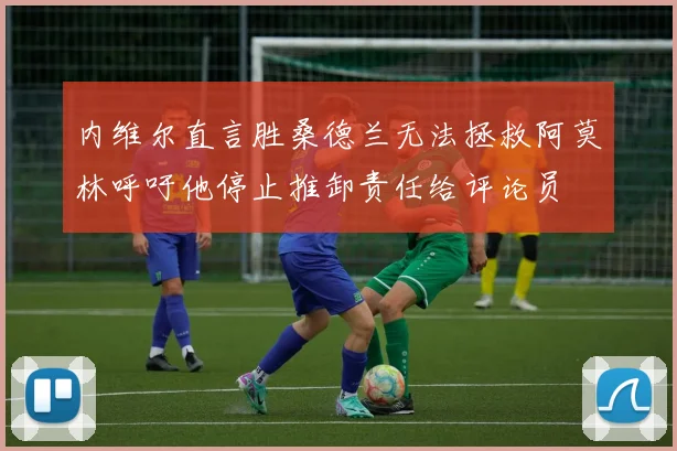 内维尔直言胜桑德兰无法拯救阿莫林呼吁他停止推卸责任给评论员