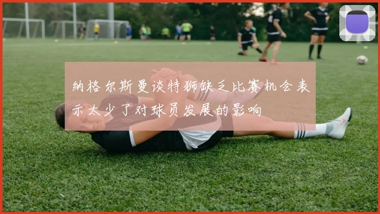 纳格尔斯曼谈特狮缺乏比赛机会表示太少了对球员发展的影响