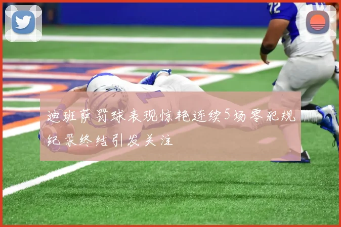 迪班萨罚球表现惊艳连续5场零犯规纪录终结引发关注
