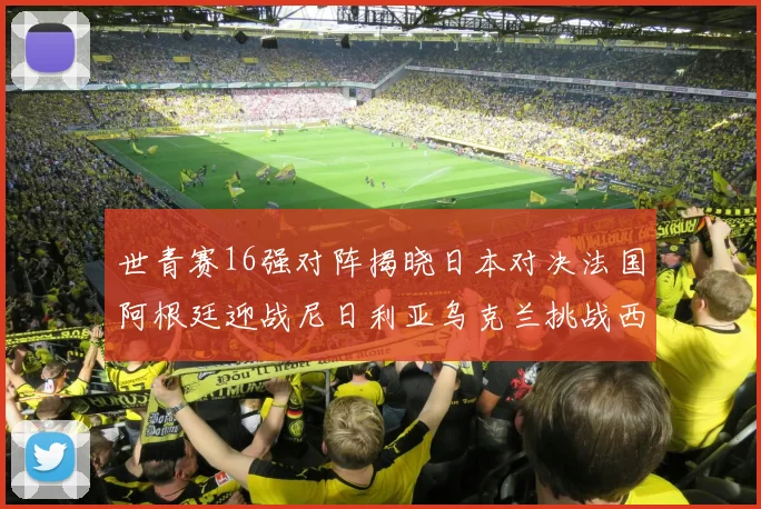 世青赛16强对阵揭晓日本对决法国阿根廷迎战尼日利亚乌克兰挑战西班牙