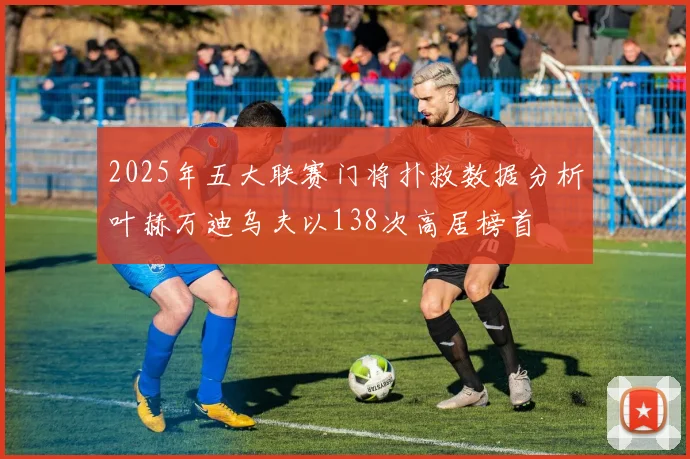2025年五大联赛门将扑救数据分析叶赫万迪乌夫以138次高居榜首