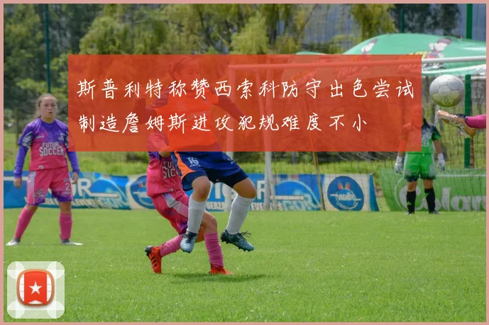 斯普利特称赞西索科防守出色尝试制造詹姆斯进攻犯规难度不小