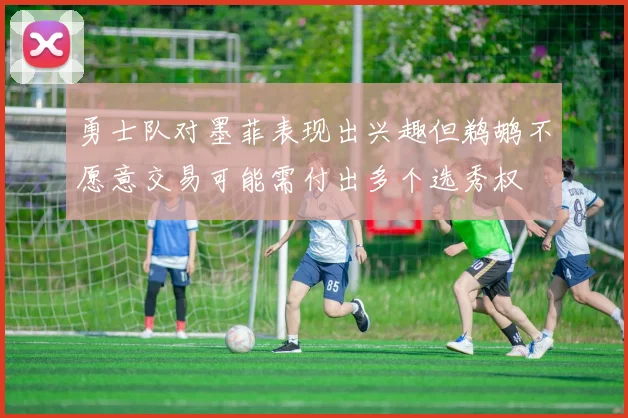 勇士队对墨菲表现出兴趣但鹈鹕不愿意交易可能需付出多个选秀权