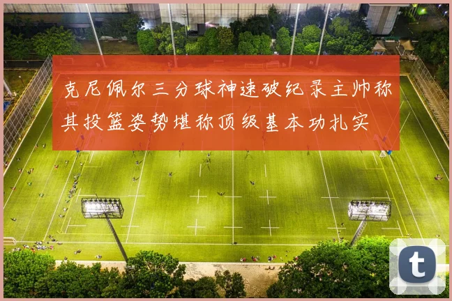 克尼佩尔三分球神速破纪录主帅称其投篮姿势堪称顶级基本功扎实