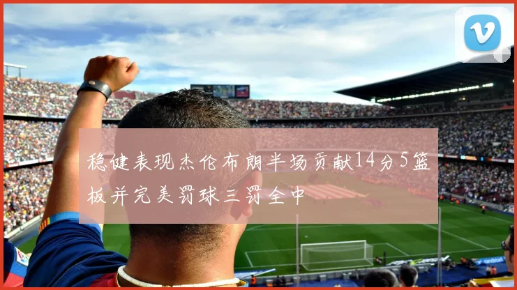 稳健表现杰伦布朗半场贡献14分5篮板并完美罚球三罚全中