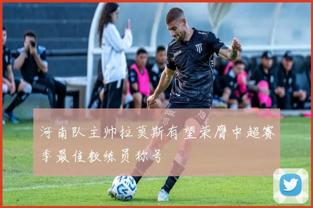 河南队主帅拉莫斯有望荣膺中超赛季最佳教练员称号
