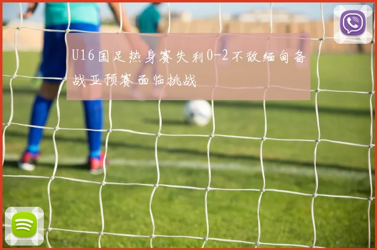 U16国足热身赛失利0-2不敌缅甸备战亚预赛面临挑战