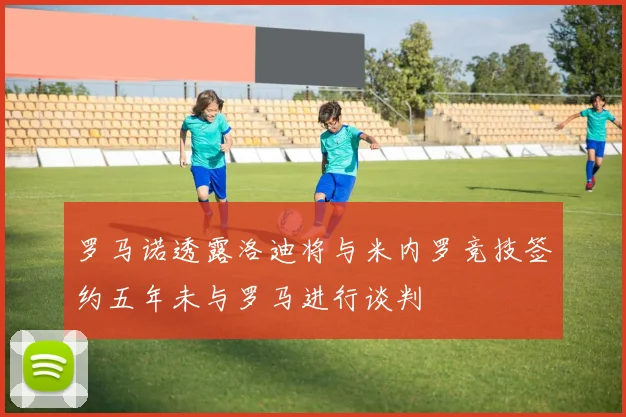 罗马诺透露洛迪将与米内罗竞技签约五年未与罗马进行谈判