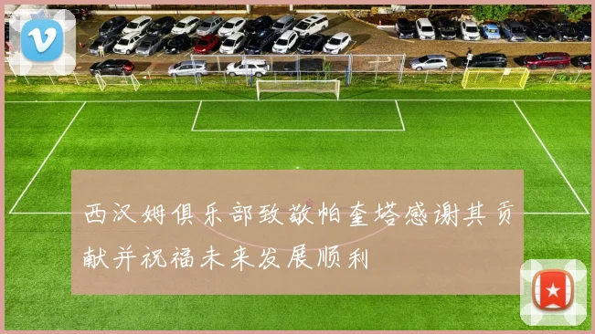 西汉姆俱乐部致敬帕奎塔感谢其贡献并祝福未来发展顺利