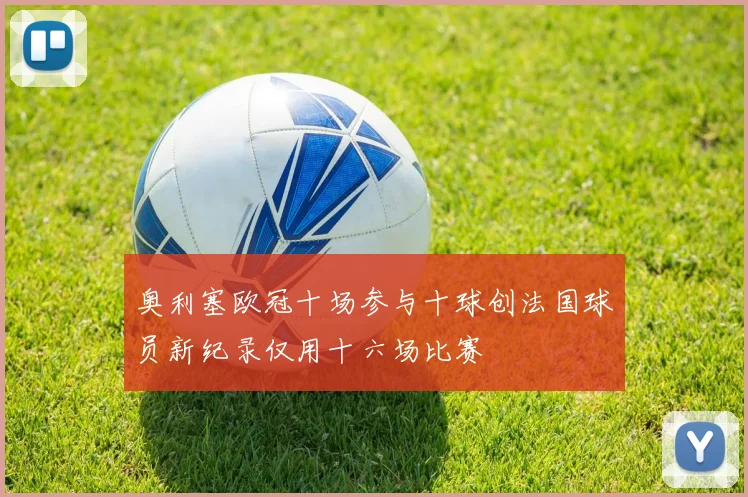 奥利塞欧冠十场参与十球创法国球员新纪录仅用十六场比赛