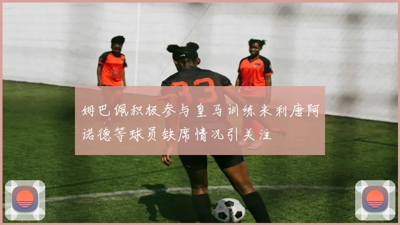姆巴佩积极参与皇马训练米利唐阿诺德等球员缺席情况引关注